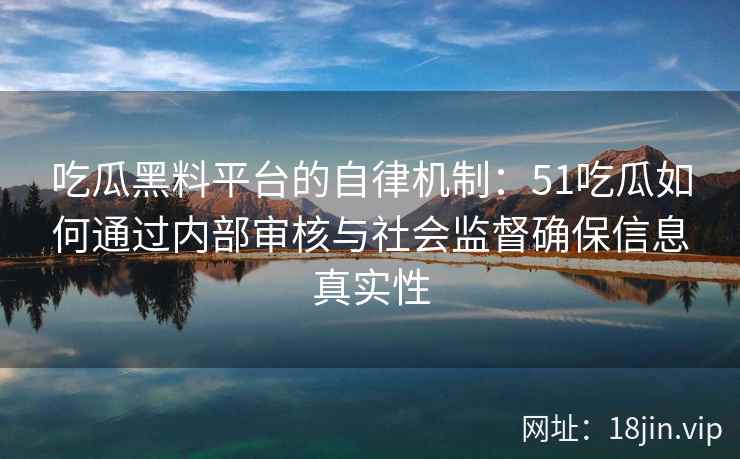 吃瓜黑料平台的自律机制：51吃瓜如何通过内部审核与社会监督确保信息真实性