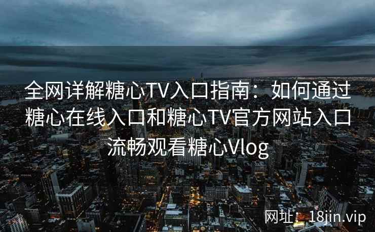 全网详解糖心TV入口指南:如何通过糖心在线入口和糖心TV官方网站入口流畅观看糖心Vlog