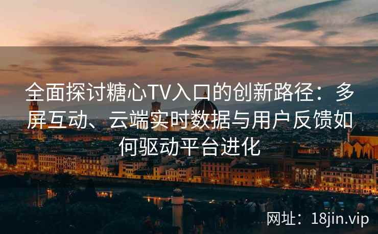 全面探讨糖心TV入口的创新路径:多屏互动、云端实时数据与用户反馈如何驱动平台进化