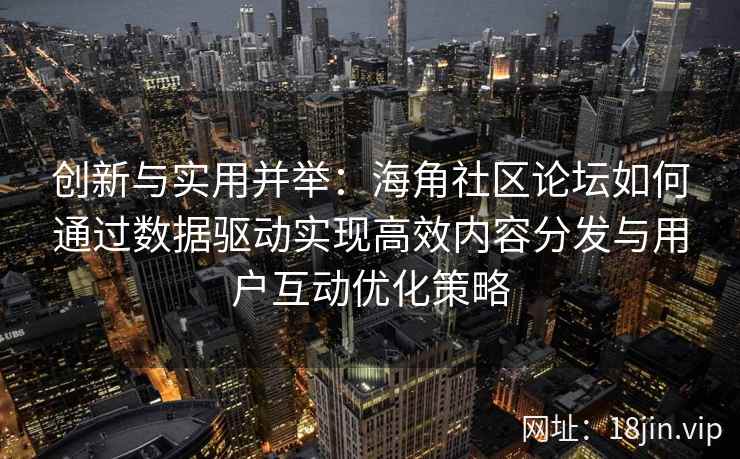 创新与实用并举:海角社区论坛如何通过数据驱动实现高效内容分发与用户互动优化策略