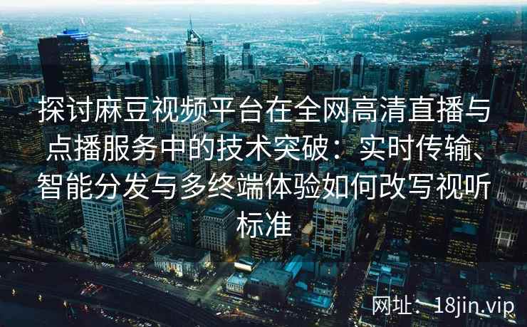 探讨麻豆视频平台在全网高清直播与点播服务中的技术突破：实时传输、智能分发与多终端体验如何改写视听标准