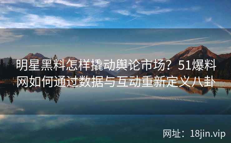 明星黑料怎样撬动舆论市场?51爆料网如何通过数据与互动重新定义八卦 明星黑料怎样撬动舆论市场?51爆料网如何通过数据与互动重新定义八卦