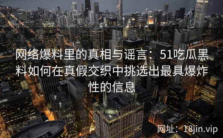 网络爆料里的真相与谣言：51吃瓜黑料如何在真假交织中挑选出最具爆炸性的信息
