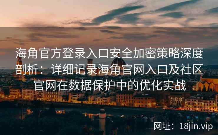 海角官方登录入口安全加密策略深度剖析:详细记录海角官网入口及社区官网在数据保护中的优化实战