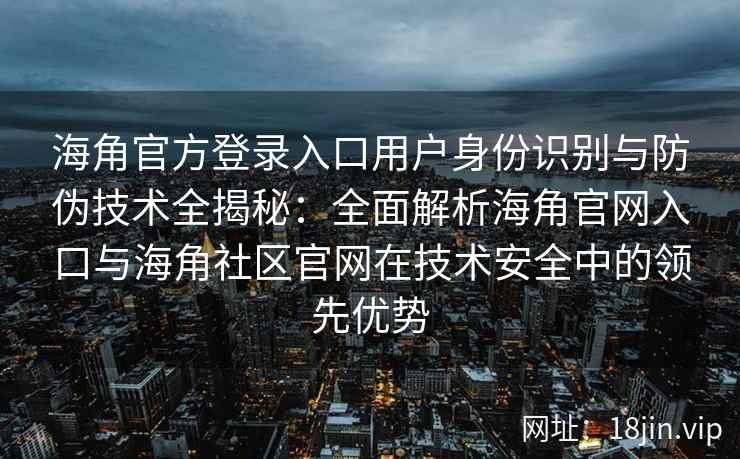 海角官方登录入口用户身份识别与防伪技术全揭秘:全面解析海角官网入口与海角社区官网在技术安全中的领先优势