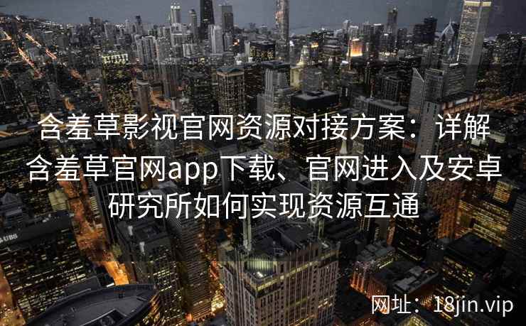 含羞草影视官网资源对接方案:详解含羞草官网app下载、官网进入及安卓研究所如何实现资源互通 含羞草影视官网资源对接方案:详解含羞草官网app下载、官网进入及安卓研究所如何实现资源互通