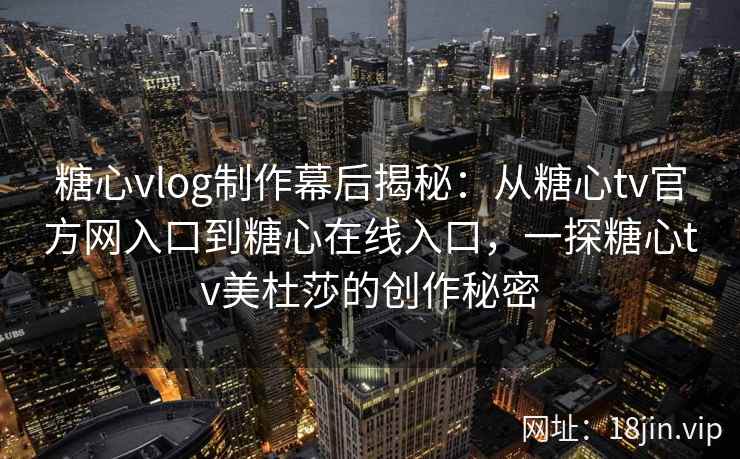 糖心vlog制作幕后揭秘：从糖心tv官方网入口到糖心在线入口，一探糖心tv美杜莎的创作秘密