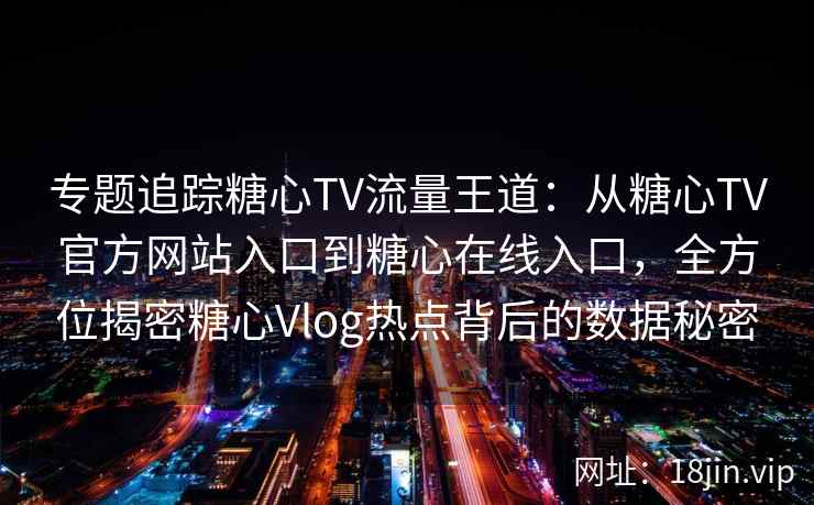 专题追踪糖心TV流量王道：从糖心TV官方网站入口到糖心在线入口，全方位揭密糖心Vlog热点背后的数据秘密