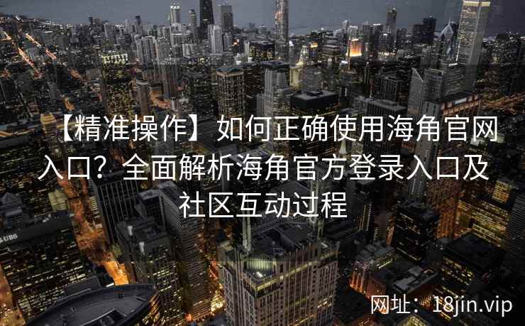 【精准操作】如何正确使用海角官网入口？全面解析海角官方登录入口及社区互动过程