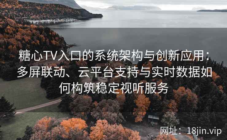 糖心TV入口的系统架构与创新应用：多屏联动、云平台支持与实时数据如何构筑稳定视听服务