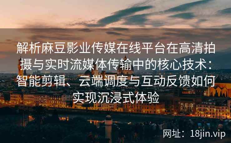 解析麻豆影业传媒在线平台在高清拍摄与实时流媒体传输中的核心技术：智能剪辑、云端调度与互动反馈如何实现沉浸式体验