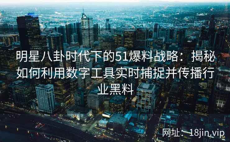 明星八卦时代下的51爆料战略：揭秘如何利用数字工具实时捕捉并传播行业黑料