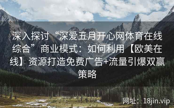 深入探讨“深爱五月开心网体育在线综合”商业模式：如何利用【欧美在线】资源打造免费广告+流量引爆双赢策略