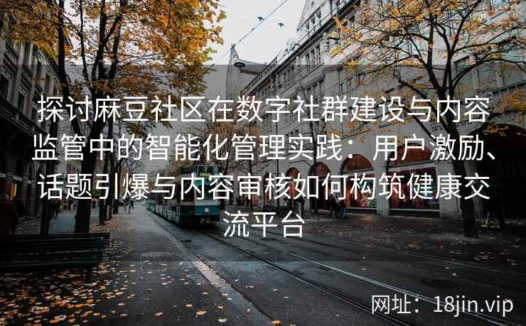 探讨麻豆社区在数字社群建设与内容监管中的智能化管理实践：用户激励、话题引爆与内容审核如何构筑健康交流平台