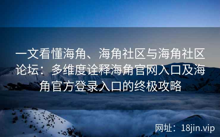 一文看懂海角、海角社区与海角社区论坛：多维度诠释海角官网入口及海角官方登录入口的终极攻略