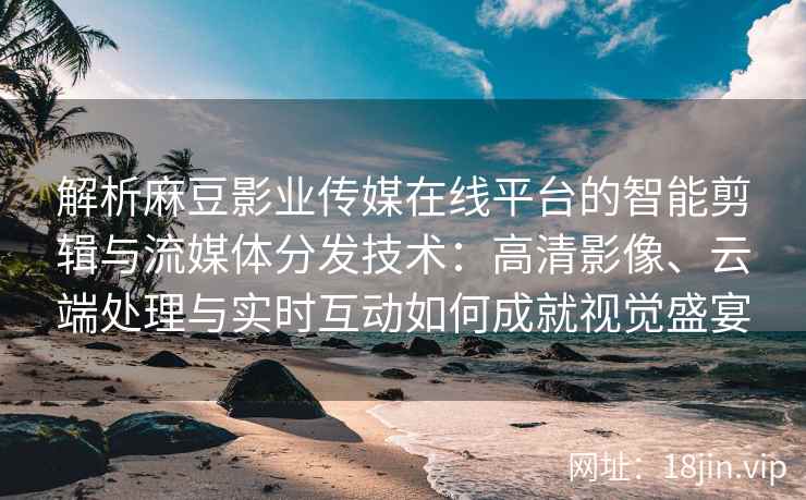 解析麻豆影业传媒在线平台的智能剪辑与流媒体分发技术：高清影像、云端处理与实时互动如何成就视觉盛宴