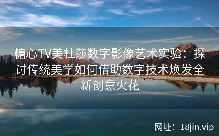 糖心TV美杜莎数字影像艺术实验：探讨传统美学如何借助数字技术焕发全新创意火花