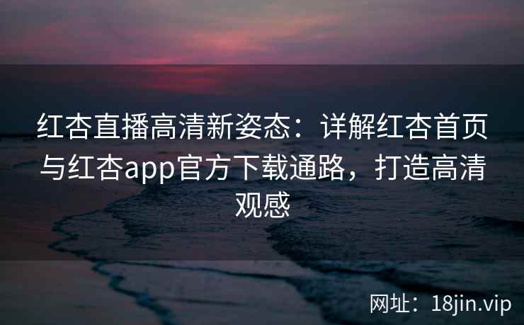 红杏直播高清新姿态：详解红杏首页与红杏app官方下载通路，打造高清观感