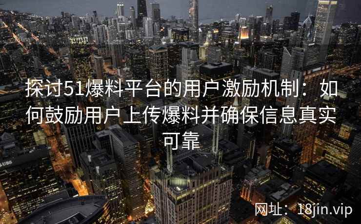 探讨51爆料平台的用户激励机制：如何鼓励用户上传爆料并确保信息真实可靠
