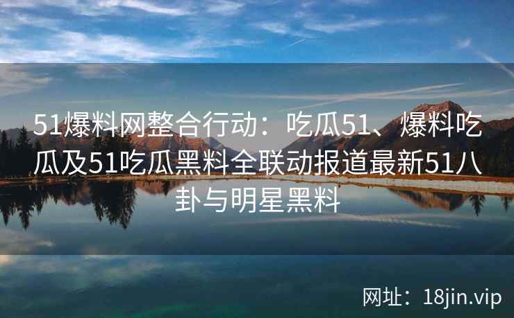 51爆料网整合行动:吃瓜51、爆料吃瓜及51吃瓜黑料全联动报道最新51八卦与明星黑料 51爆料网整合行动:吃瓜51、爆料吃瓜及51吃瓜黑料全联动报道最新51八卦与明星黑料