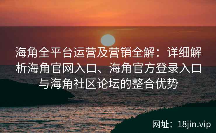 海角全平台运营及营销全解：详细解析海角官网入口、海角官方登录入口与海角社区论坛的整合优势