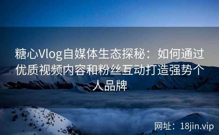 糖心Vlog自媒体生态探秘：如何通过优质视频内容和粉丝互动打造强势个人品牌