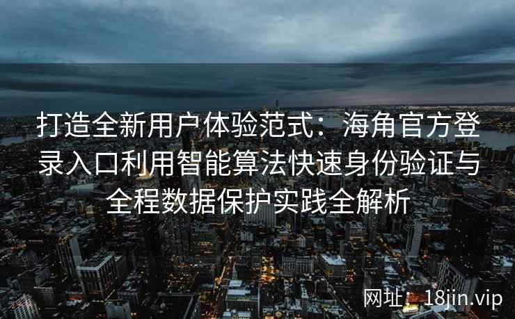 打造全新用户体验范式：海角官方登录入口利用智能算法快速身份验证与全程数据保护实践全解析