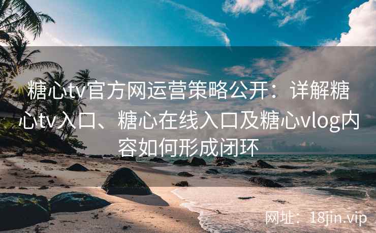 糖心tv官方网运营策略公开：详解糖心tv入口、糖心在线入口及糖心vlog内容如何形成闭环