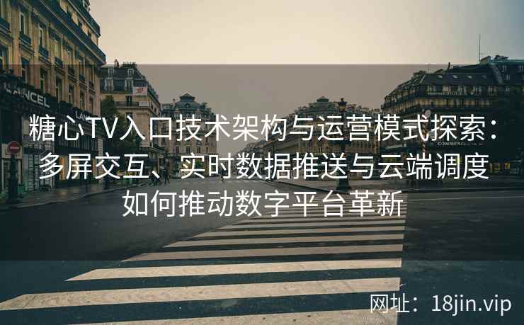 糖心TV入口技术架构与运营模式探索：多屏交互、实时数据推送与云端调度如何推动数字平台革新
