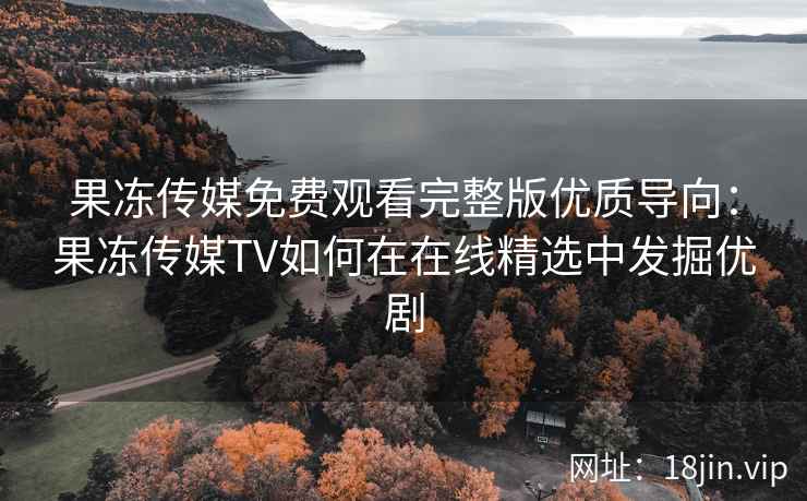 果冻传媒免费观看完整版优质导向：果冻传媒TV如何在在线精选中发掘优剧