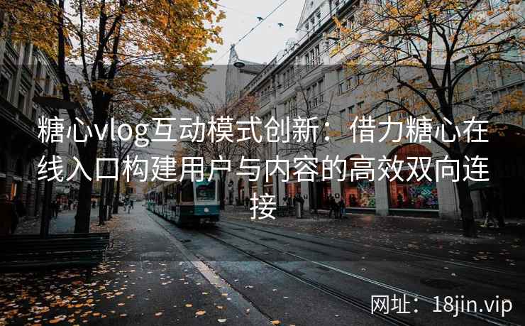 糖心vlog互动模式创新：借力糖心在线入口构建用户与内容的高效双向连接