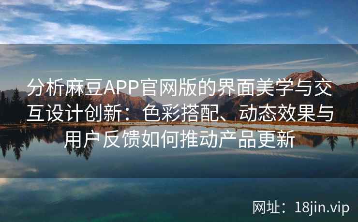 分析麻豆APP官网版的界面美学与交互设计创新：色彩搭配、动态效果与用户反馈如何推动产品更新