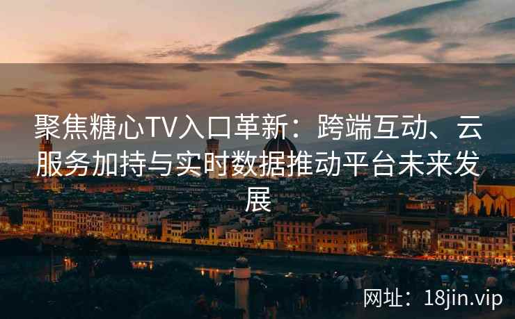 聚焦糖心TV入口革新：跨端互动、云服务加持与实时数据推动平台未来发展