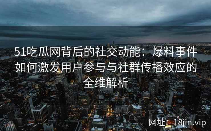 51吃瓜网背后的社交动能：爆料事件如何激发用户参与与社群传播效应的全维解析