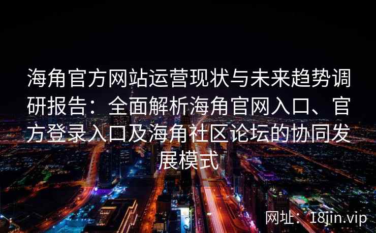 海角官方网站运营现状与未来趋势调研报告：全面解析海角官网入口、官方登录入口及海角社区论坛的协同发展模式
