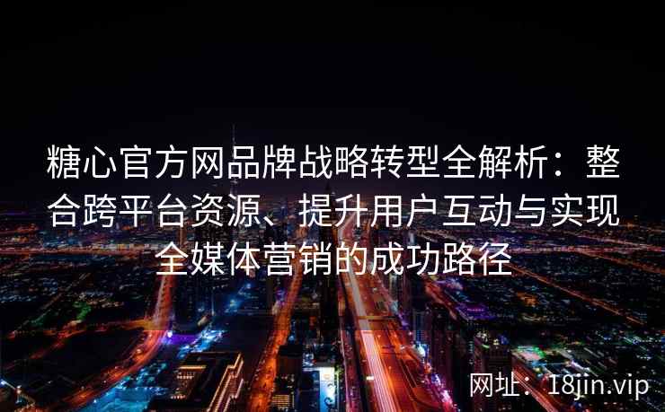 糖心官方网品牌战略转型全解析：整合跨平台资源、提升用户互动与实现全媒体营销的成功路径