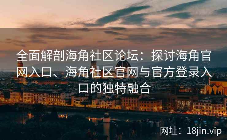 全面解剖海角社区论坛：探讨海角官网入口、海角社区官网与官方登录入口的独特融合