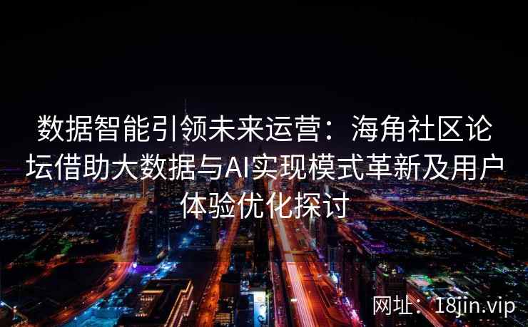 数据智能引领未来运营：海角社区论坛借助大数据与AI实现模式革新及用户体验优化探讨