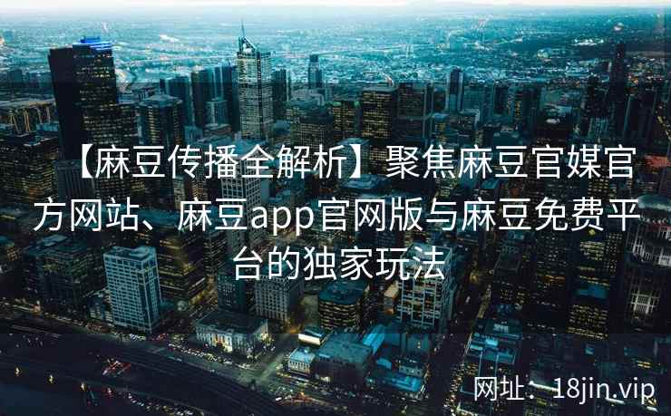 【麻豆传播全解析】聚焦麻豆官媒官方网站、麻豆app官网版与麻豆免费平台的独家玩法