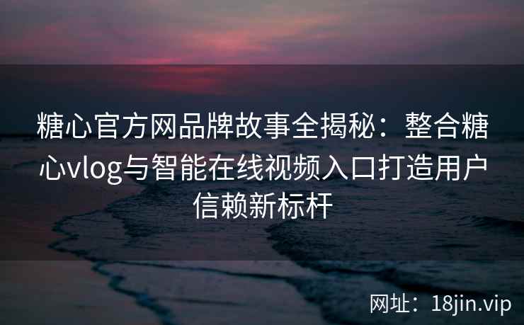糖心官方网品牌故事全揭秘：整合糖心vlog与智能在线视频入口打造用户信赖新标杆