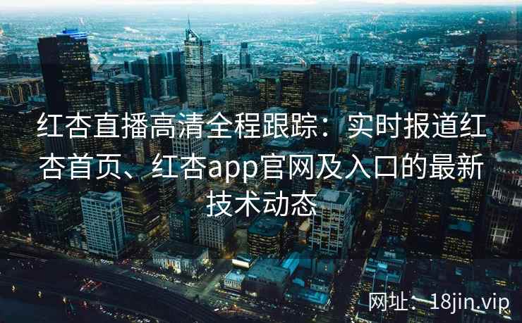 红杏直播高清全程跟踪：实时报道红杏首页、红杏app官网及入口的最新技术动态