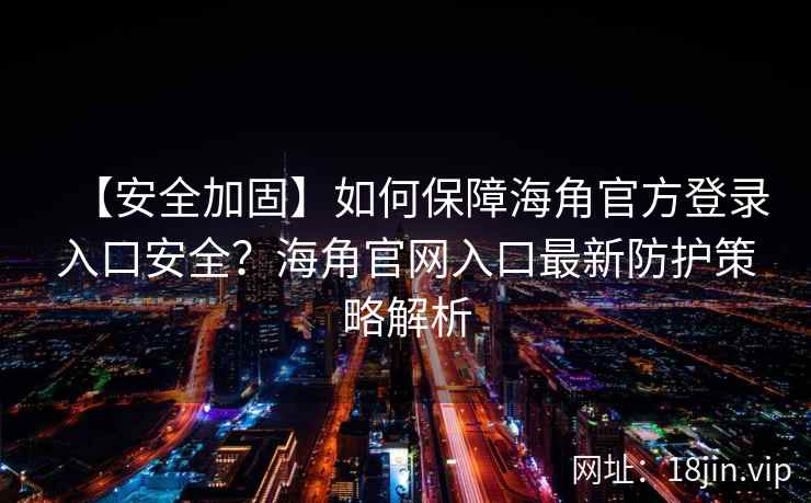 【安全加固】如何保障海角官方登录入口安全？海角官网入口最新防护策略解析
