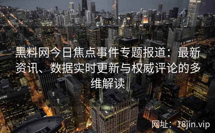 黑料网今日焦点事件专题报道：最新资讯、数据实时更新与权威评论的多维解读