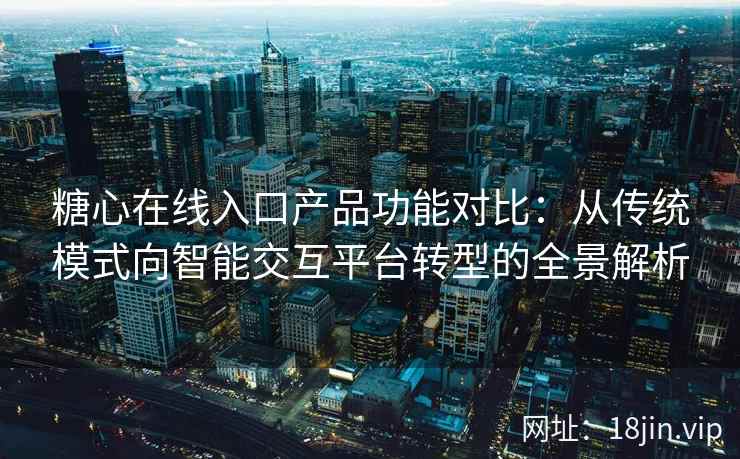 糖心在线入口产品功能对比：从传统模式向智能交互平台转型的全景解析