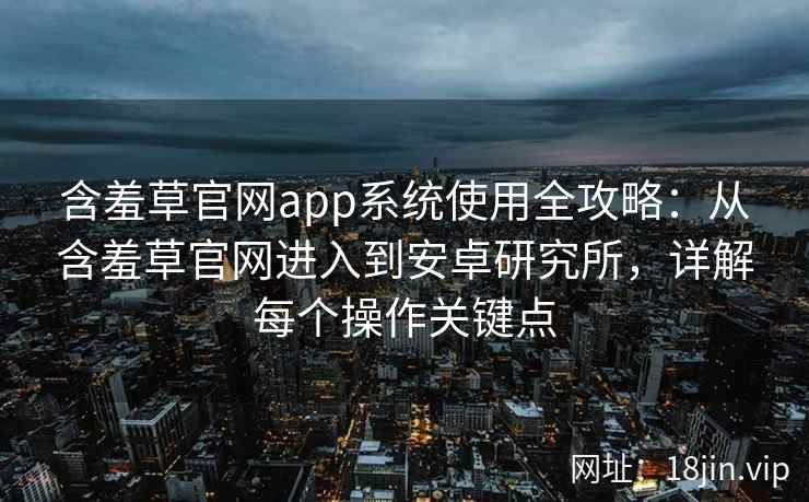 含羞草官网app系统使用全攻略：从含羞草官网进入到安卓研究所，详解每个操作关键点