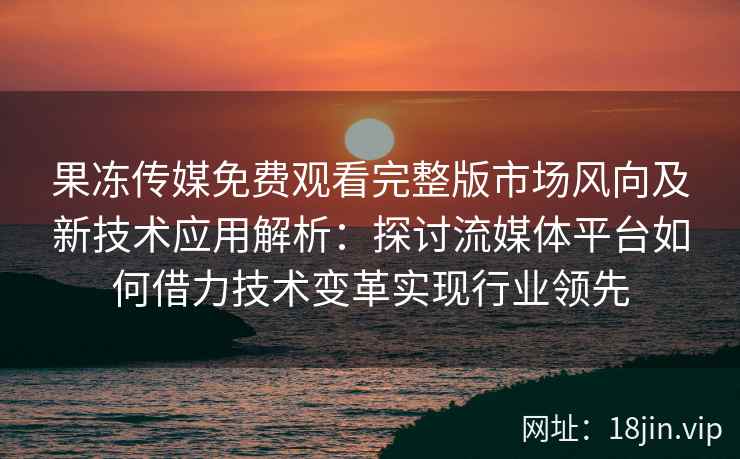 果冻传媒免费观看完整版市场风向及新技术应用解析：探讨流媒体平台如何借力技术变革实现行业领先