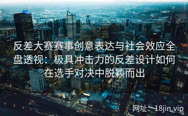 反差大赛赛事创意表达与社会效应全盘透视:极具冲击力的反差设计如何在选手对决中脱颖而出 反差大赛赛事创意表达与社会效应全盘透视:极具冲击力的反差设计如何在选手对决中脱颖而出