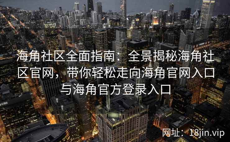 海角社区全面指南：全景揭秘海角社区官网，带你轻松走向海角官网入口与海角官方登录入口