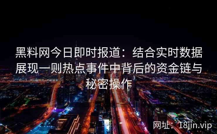 黑料网今日即时报道：结合实时数据展现一则热点事件中背后的资金链与秘密操作