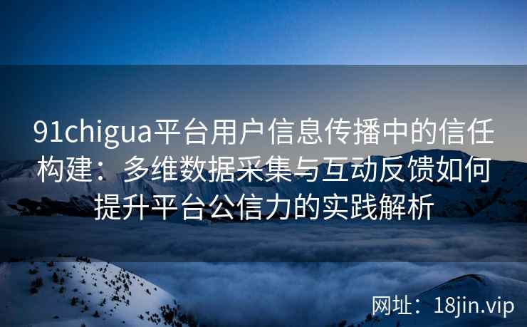 91chigua平台用户信息传播中的信任构建：多维数据采集与互动反馈如何提升平台公信力的实践解析